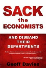 Sack the economists and disband their departments : the disastrous flaws in mainstream economics, and how economies can serve our total wellbeing / Geoff Davies.