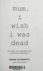 Mum, I wish I was dead : the story of a teenager who conquered depression / Adam Schwartz with Aviva Lowy.