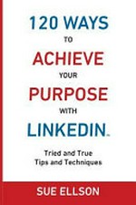 120 ways to achieve your purpose with LinkedIn : tried and true tips and techniques / Sue Ellson.