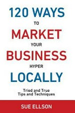 120 ways to market your business hyper locally : tried and true tips and techniques / Sue Ellson.