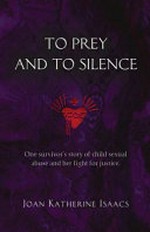 To prey and to silence : one survivor's story of child sexual abuse and her fight for justice / Joan Katherine Isaacs.