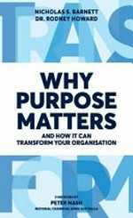 Why purpose matters : and how it can transform your organisation / Nicholas Barnett, Rodney Howard ; foreword by Peter Nash.