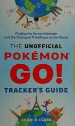 The unofficial Pokémon Go tracker's guide : finding the rarest Pokémon and strangest PokéStops on the planet / Adam Clare.