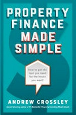 Property finance made simple : essential tips for obtaining finance for all property buyers / Andrew Crossley.