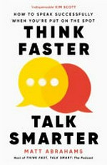 Think faster, talk smarter : how to speak successfully when you're put on the spot / Matt Abrahams.