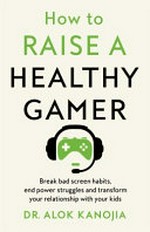 How to raise a healthy gamer : break bad screen habits, end power struggles, and transform your relationship with your kids / Dr. Alok Kanojia.