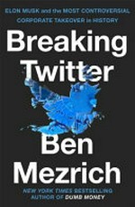 Breaking Twitter : Elon Musk and the most controversial corporate takeover in history / Ben Mezrich.