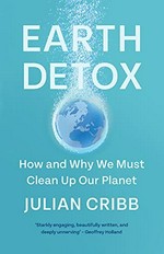 Earth detox : how and why we must clean up our planet / Julian Cribb.