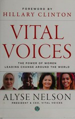 Vital voices : the power of women leading change around the world / Alyse Nelson ; [foreword by Hillary Clinton].