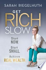 Get rich slow : Start now. Start small. Achieve real wealth / Sarah Riegelhuth.