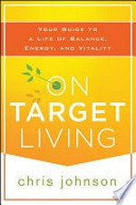 On target living : your guide to a life of balance, energy, and vitality / Chris Johnson.