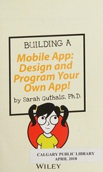 Building a mobile app : design and program your own app! / by Sarah Guthals, Ph.D.
