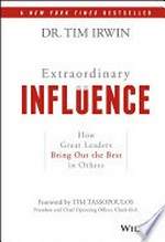 Extraordinary influence : how great leaders bring out the best in others / Tim Irwin, Ph.D.