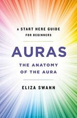 Auras : the anatomy of the aura : (a start here guide) / Eliza Swann ; illustrations by Samantha Rehark.
