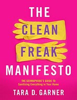 The clean freak manifesto : the germaphobe's guide to sanitizing everything in your home / Tara D. Garner.