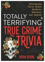 Totally terrifying true crime trivia : outrageous facts about murders, maniacs, and mayhem / Brian Boone.
