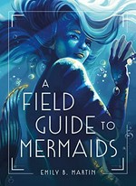 A field guide to mermaids / Emily B. Martin.