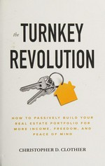 The turnkey revolution : how to passively build your real estate portfolio for more income, freedom, and peace of mind / Christopher D. Clothier.