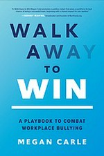 Walk away to win : a playbook to combat workplace bullying / Megan Carle.