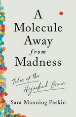A molecule away from madness : tales of the hijacked brain / Sara Manning Peskin.