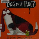 Dog on a frog? / by Kes & Claire Gray ; illustrated by Jim Field.