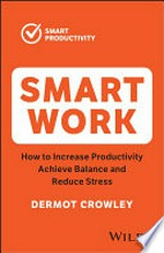 Smart work : how to increase productivity, achieve balance and reduce stress / Dermot Crowley.