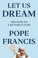 Let us dream : the path to a better future / Pope Francis in conversation with Austen Ivereigh.