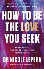 How to be the love you seek : break cycles, find peace + heal your relationships / Dr Nicole LePera.