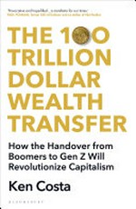 The 100 trillion dollar wealth transfer : how the handover from boomers to Gen Z will revolutionize capitalism / Ken Costa.