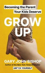 Grow up : becoming the parent your kids deserve / Gary John Bishop.
