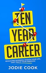 Ten year career : reimagine business, design your life, fast track your freedom / Jodie Cook.