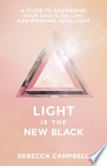 Light is the new black : a guide to answering your soul's calling and working your light / Rebecca Campbell.