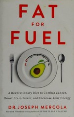 Fat for fuel : a revolutionary diet to combat cancer, boost brain power, and increase your energy / Joseph Mercola.