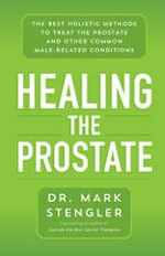 Healing the prostate : the best holistic methods to treat the prostate and other common male-related conditions / Dr. Mark Stengler.