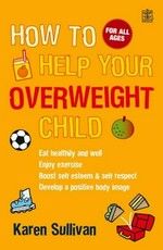 How to help your overweight child-- eat healthily and well, enjoy exercise, boost self-esteem & self-respect, achieve a healthier weight / Karen Sullivan.