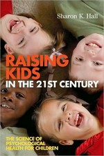 Raising kids in the 21st century : the science of psychological health for children / Sharon K. Hall.