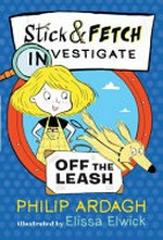 Stick & Fetch investigate. Off the leash / Philip Ardagh ; illustrated by Elissa Elwick.