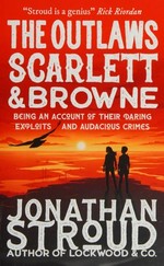 The outlaws Scarlett & Browne : being an a account of their daring exploits and audacious crimes / Jonathan Stroud.