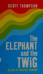 The elephant and the twig : the art of positive thinking : 14 golden rules for success and happiness / Geoff Thompson.