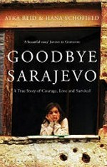 Goodbye Sarajevo : a true story of courage, love and survival / Atka Reid & Hana Schofield.