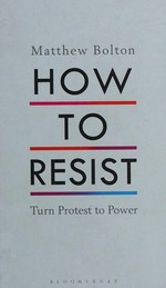 How to resist : turn protest to power / Matthew Bolton.