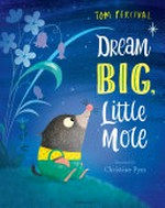 Dream big, little mole / written by Tom Percival, illustrated by Christine Pym.
