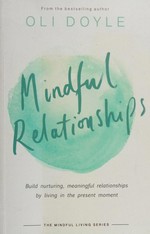 Mindful relationships : build nuturing, meaningful relationships by living in the present moment / Oli Doyle.