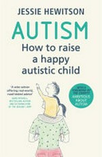 Autism : how to raise a happy autistic child / Jessie Hewitson ; [with a foreword by the charity Ambitions about Autism].