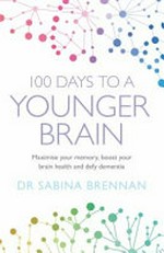 100 days to a younger brain : maximise your memory, boost your brain health and defy dementia / Sabina Brennan.