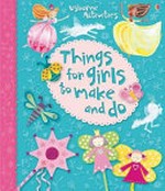 Things for girls to make and do / written by Leonie Pratt, Rebecca Gilpin and Ruth Brocklehurst ; illustrated by Josephine Thompson ... [et al.] ; steps illustrated by Molly Sage ; photographs by Howard Allman.