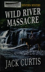 Wild River massacre / Jack Curtis.