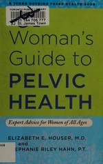 A woman's guide to pelvic health : expert advice for women of all ages / Elizabeth E. Houser and Stephanie Riley Hahn.