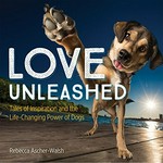 Love unleashed : tales of inspiration and the life-changing power of dogs / Rebecca Ascher-Walsh.