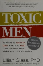 Toxic men : 10 ways to identify, deal with, and heal from the men who make your life miserable / Lillian Glass.